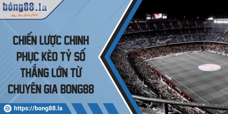 Chiến Lược Chinh Phục Kèo Tỷ Số Thắng Lớn Từ Chuyên Gia BONG88 9 Kèo tỷ số