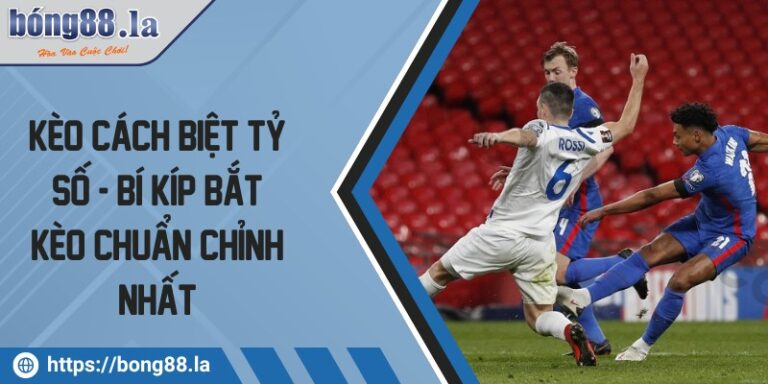Kèo cách biệt tỷ số - Bí kíp bắt kèo chuẩn chỉnh nhất 7 keo cach biet ty so