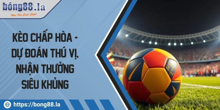 Kèo chấp hòa - Dự đoán thú vị, nhận thưởng siêu khủng 9 keo chap hoa