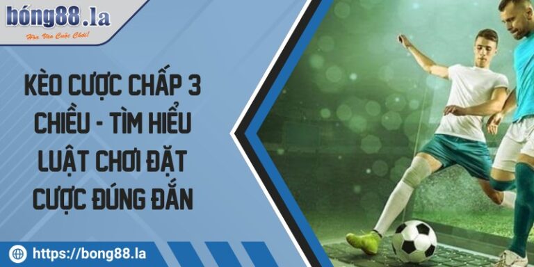 Kèo cược chấp 3 chiều - Tìm hiểu luật chơi đặt cược đúng đắn 10 keo cuoc chap 3 chieu