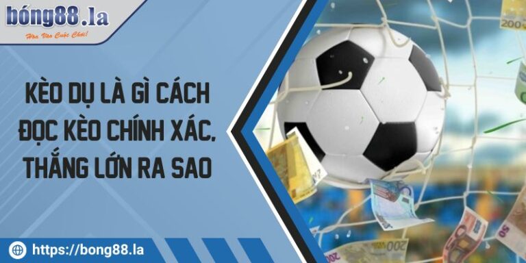 Kèo dụ là gì? Cách đọc kèo chính xác, thắng lớn ra sao? 3 keo du la gi