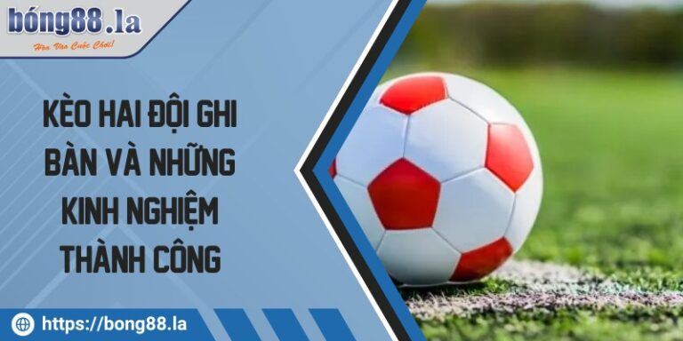 Kèo hai đội ghi bàn và những kinh nghiệm thành công 6 keo hai doi ghi ban