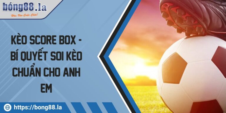 Kèo Score Box - Bí quyết soi kèo chuẩn cho anh em 6 keo score box